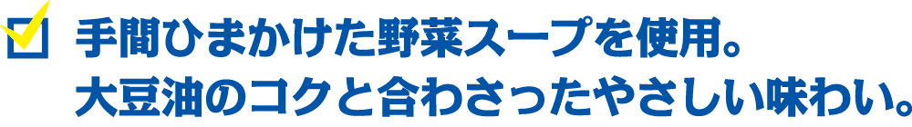 手間ひまかけた野菜スープを使用。大豆油のコクと合わさったやさしい味わい。