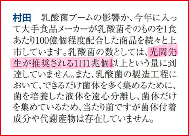 乳酸菌ブームの影響か、今年に入って大手食品メーカーが乳酸菌そのものを1食あたり100億個程度配合した商品を続々と上市しています。乳酸菌の数としては、<span>光岡先生が推奨される1日1兆個</span>以上という量に到達していません。<br>また、乳酸菌の製造工程において、できるだけ菌体を多く集めるために、菌を培養した液体を遠心分離し、菌体だけを集めているため、当たり前ですが菌体付着成分や代謝産物は存在していません。